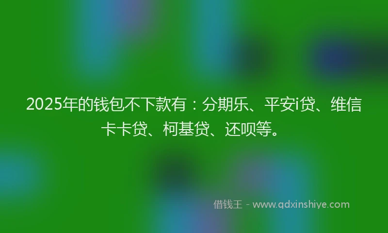 2025年的钱包不下款有：分期乐、平安i贷、维信卡卡贷、柯基贷、还呗等。