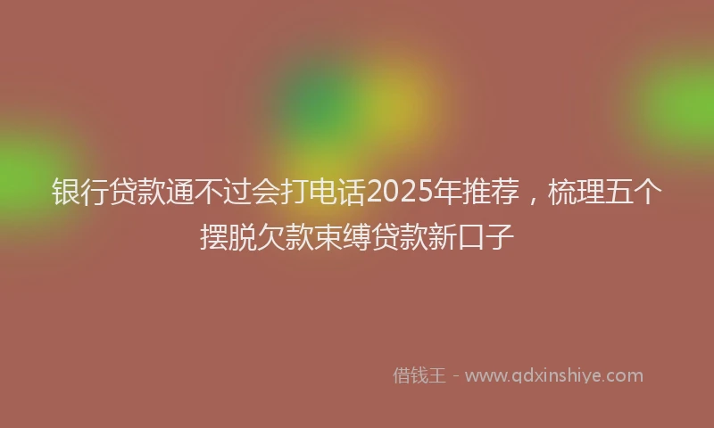 银行贷款通不过会打电话2025年推荐，梳理五个摆脱欠款束缚贷款新口子