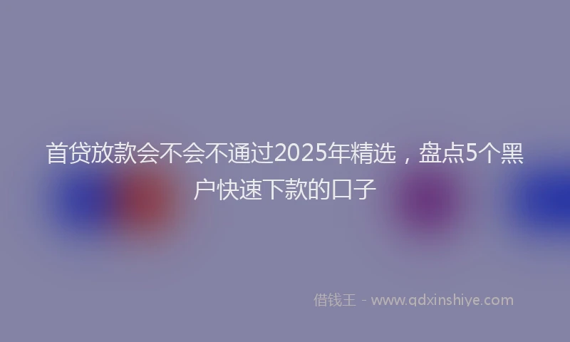 首贷放款会不会不通过2025年精选，盘点5个黑户快速下款的口子