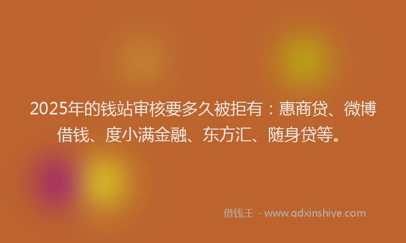 2025年的钱站审核要多久被拒有：惠商贷、微博借钱、度小满金融、东方汇、随身贷等。