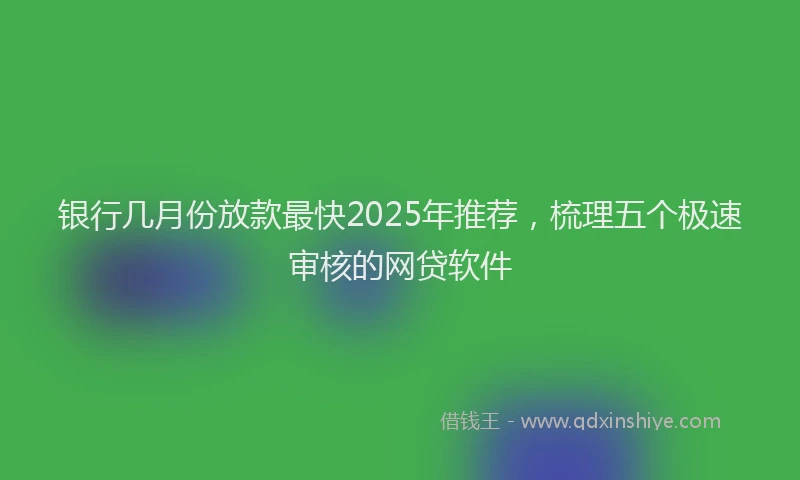 银行几月份放款最快2025年推荐，梳理五个极速审核的网贷软件