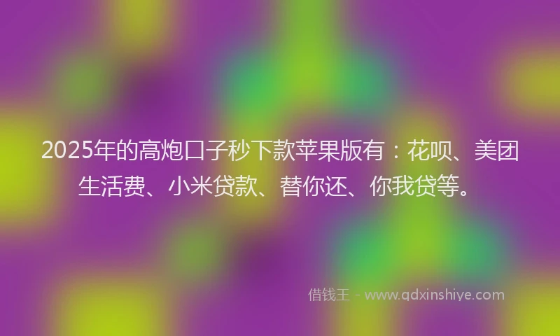 2025年的高炮口子秒下款苹果版有：花呗、美团生活费、小米贷款、替你还、你我贷等。
