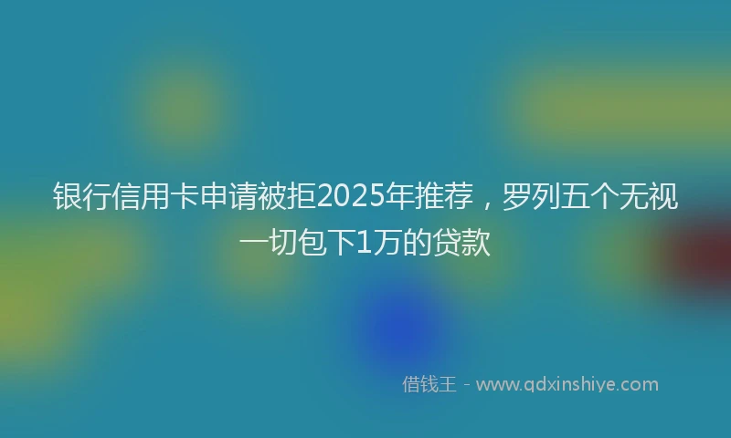 银行信用卡申请被拒2025年推荐，罗列五个无视一切包下1万的贷款