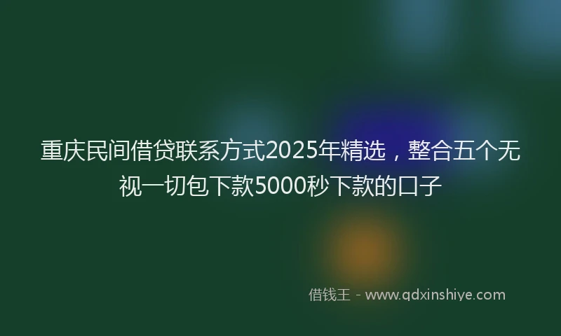 重庆民间借贷联系方式2025年精选，整合五个无视一切包下款5000秒下款的口子