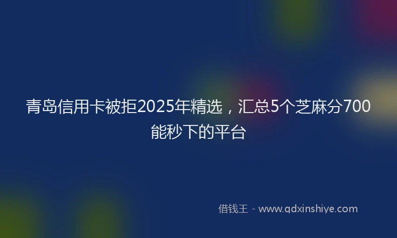 青岛信用卡被拒2025年精选，汇总5个芝麻分700能秒下的平台