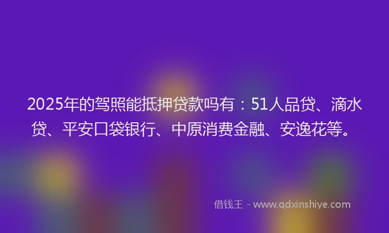 2025年的驾照能抵押贷款吗有:51人品贷、滴水贷、平安口袋银行、中原消费金融、安逸花等。