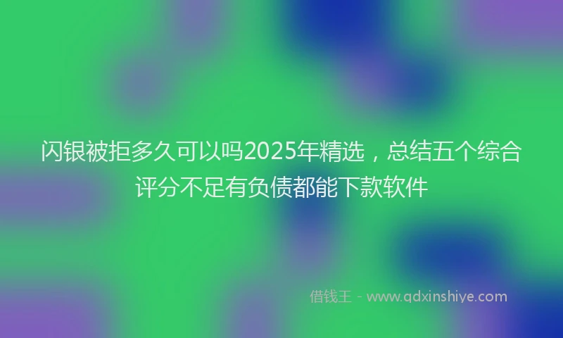 闪银被拒多久可以吗2025年精选，总结五个综合评分不足有负债都能下款软件