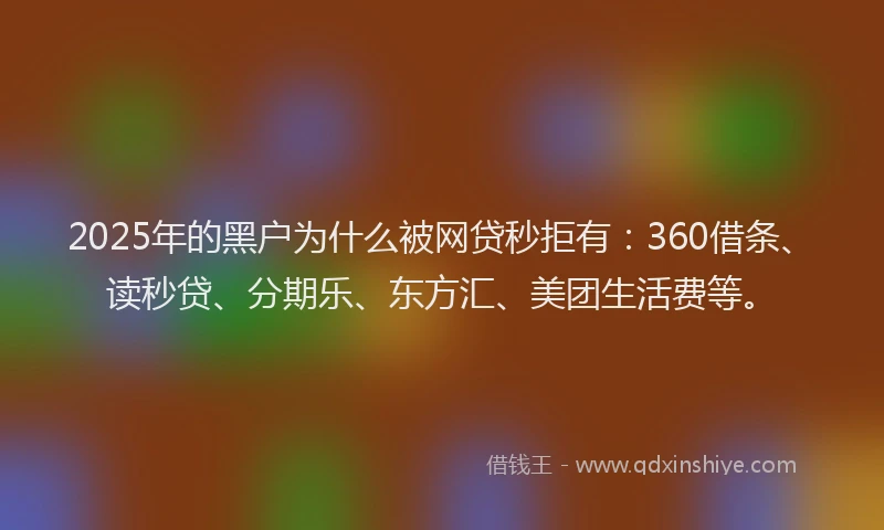 2025年的黑户为什么被网贷秒拒有：360借条、读秒贷、分期乐、东方汇、美团生活费等。