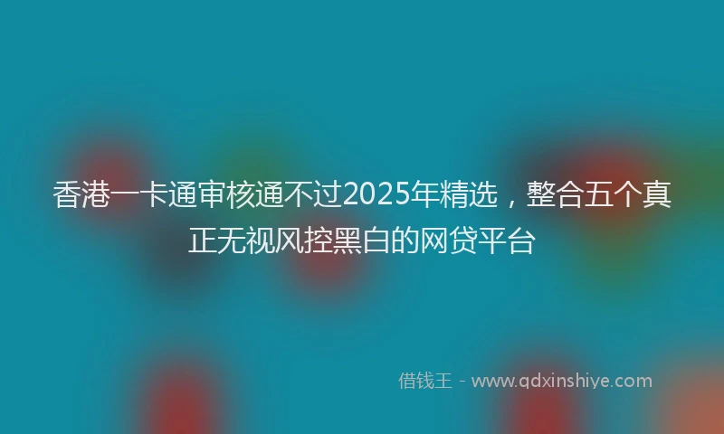 香港一卡通审核通不过2025年精选，整合五个真正无视风控黑白的网贷平台
