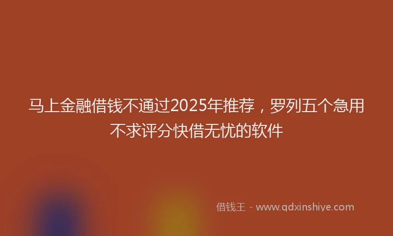 马上金融借钱不通过2025年推荐，罗列五个急用不求评分快借无忧的软件