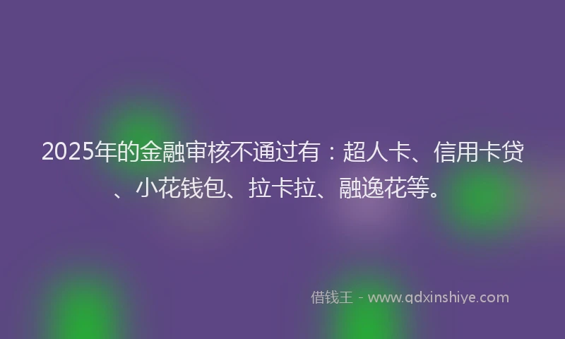 2025年的金融审核不通过有：超人卡、信用卡贷、小花钱包、拉卡拉、融逸花等。