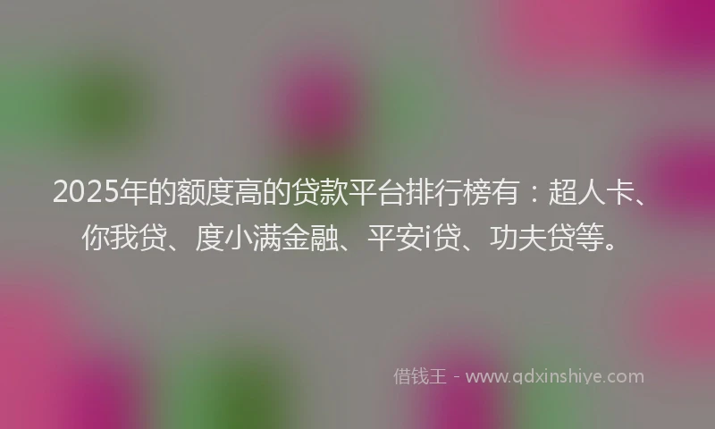 2025年的额度高的贷款平台排行榜有：超人卡、你我贷、度小满金融、平安i贷、功夫贷等。