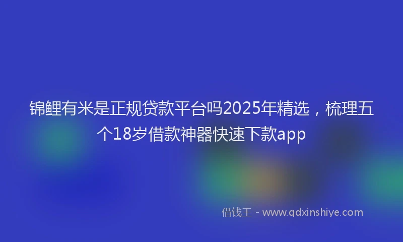 锦鲤有米是正规贷款平台吗2025年精选，梳理五个18岁借款神器快速下款app