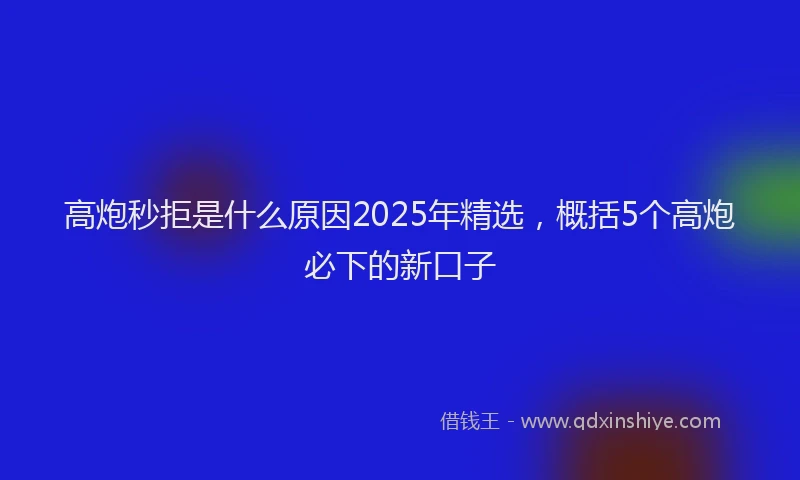 高炮秒拒是什么原因2025年精选，概括5个高炮必下的新口子