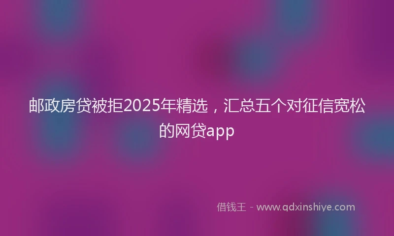 邮政房贷被拒2025年精选，汇总五个对征信宽松的网贷app