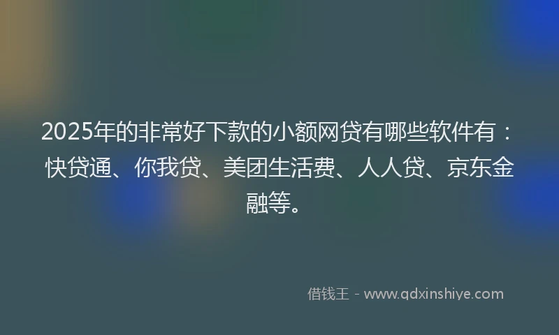2025年的非常好下款的小额网贷有哪些软件有：快贷通、你我贷、美团生活费、人人贷、京东金融等。