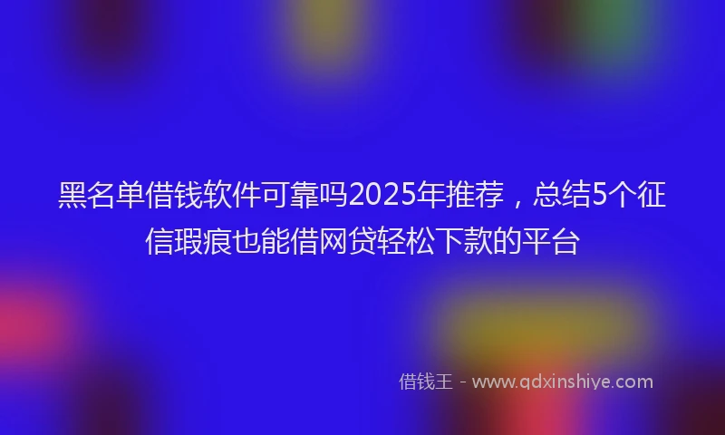 黑名单借钱软件可靠吗2025年推荐，总结5个征信瑕疵也能借网贷轻松下款的平台