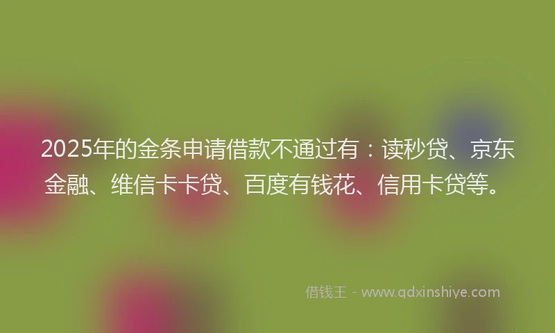 2025年的金条申请借款不通过有：读秒贷、京东金融、维信卡卡贷、百度有钱花、信用卡贷等。
