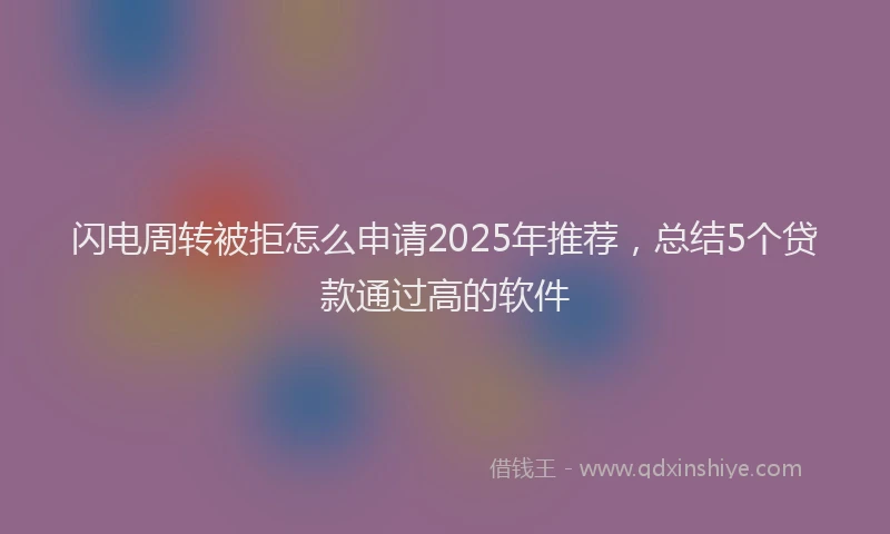 闪电周转被拒怎么申请2025年推荐，总结5个贷款通过高的软件