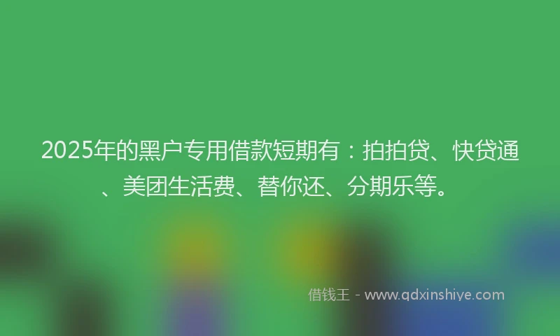 2025年的黑户专用借款短期有：拍拍贷、快贷通、美团生活费、替你还、分期乐等。