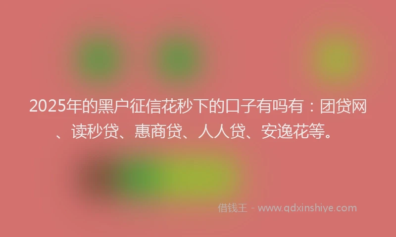 2025年的黑户征信花秒下的口子有吗有：团贷网、读秒贷、惠商贷、人人贷、安逸花等。