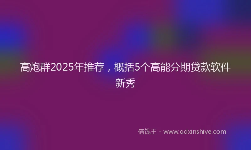 高炮群2025年推荐，概括5个高能分期贷款软件新秀