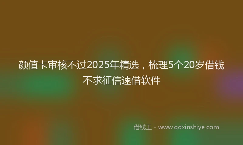 颜值卡审核不过2025年精选，梳理5个20岁借钱不求征信速借软件