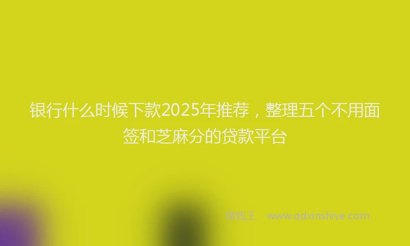 银行什么时候下款2025年推荐，整理五个不用面签和芝麻分的贷款平台