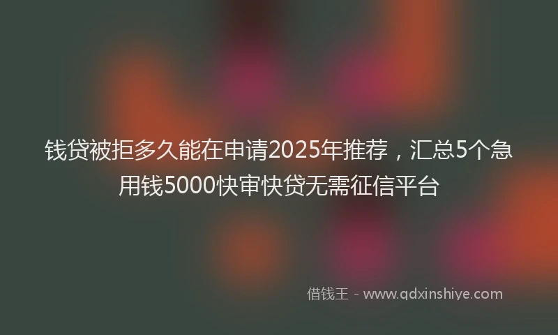 钱贷被拒多久能在申请2025年推荐，汇总5个急用钱5000快审快贷无需征信平台