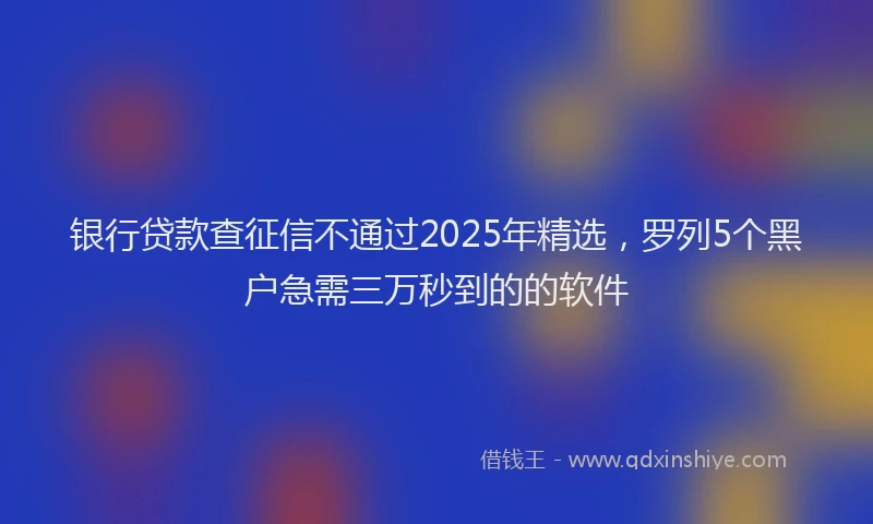 银行贷款查征信不通过2025年精选，罗列5个黑户急需三万秒到的的软件
