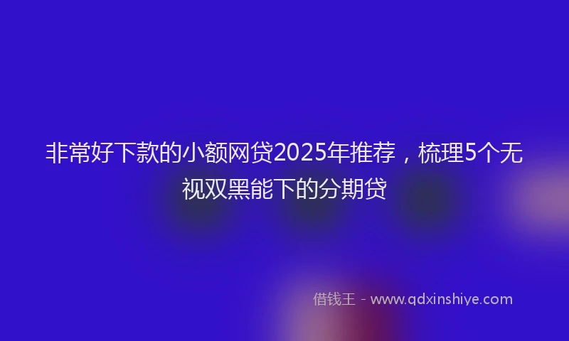 非常好下款的小额网贷2025年推荐，梳理5个无视双黑能下的分期贷