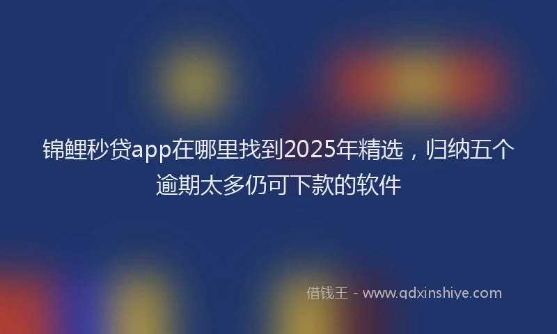 锦鲤秒贷app在哪里找到2025年精选，归纳五个逾期太多仍可下款的软件
