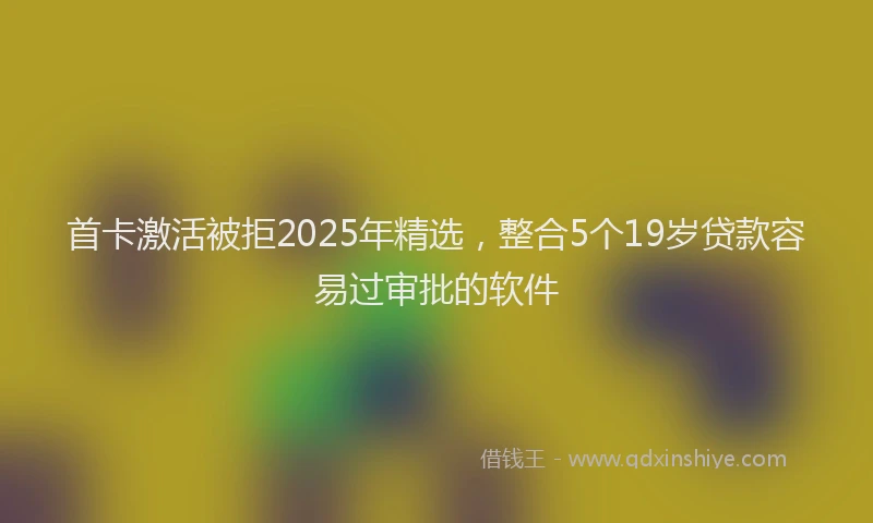 首卡激活被拒2025年精选，整合5个19岁贷款容易过审批的软件
