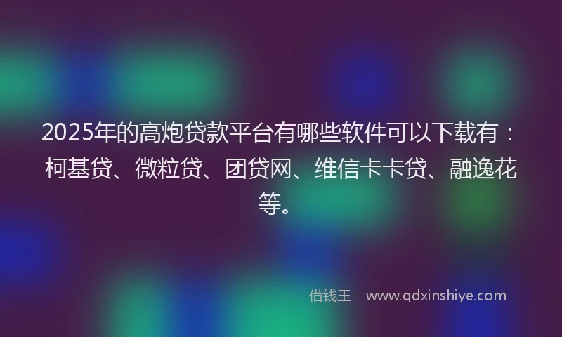 2025年的高炮贷款平台有哪些软件可以下载有：柯基贷、微粒贷、团贷网、维信卡卡贷、融逸花等。