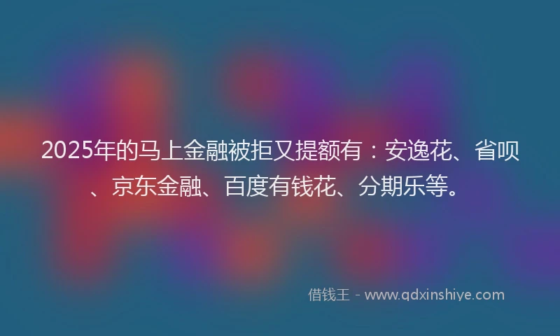 2025年的马上金融被拒又提额有：安逸花、省呗、京东金融、百度有钱花、分期乐等。