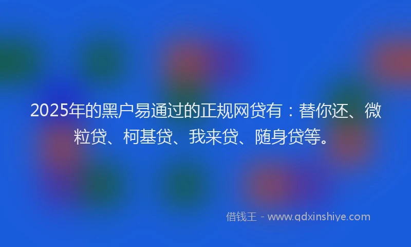 2025年的黑户易通过的正规网贷有：替你还、微粒贷、柯基贷、我来贷、随身贷等。