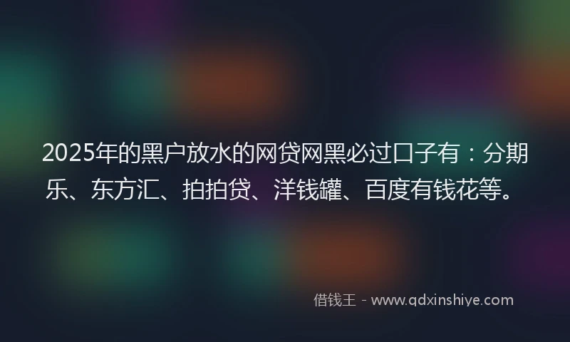 2025年的黑户放水的网贷网黑必过口子有：分期乐、东方汇、拍拍贷、洋钱罐、百度有钱花等。