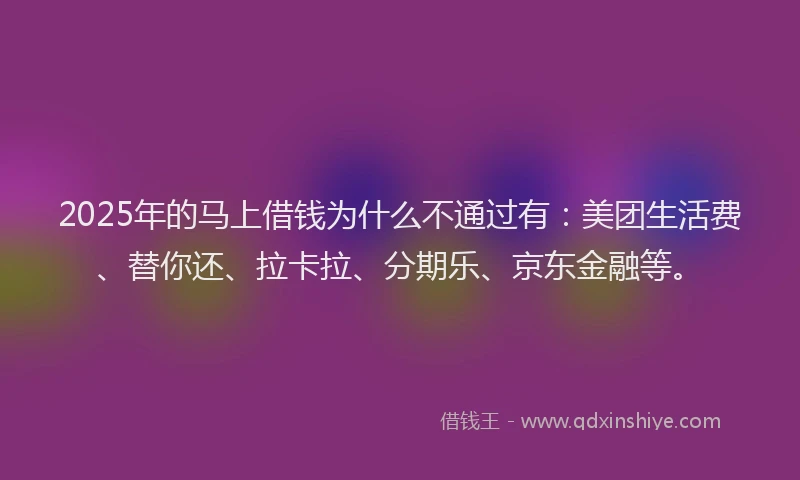 2025年的马上借钱为什么不通过有：美团生活费、替你还、拉卡拉、分期乐、京东金融等。