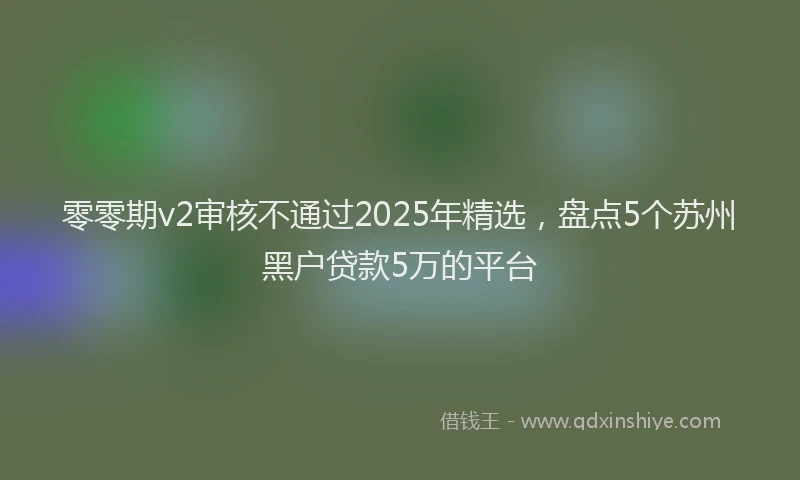 零零期v2审核不通过2025年精选，盘点5个苏州黑户贷款5万的平台