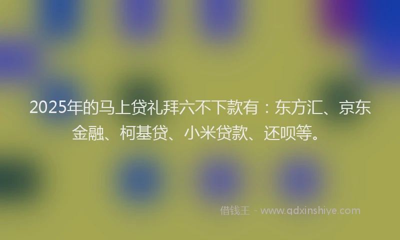 2025年的马上贷礼拜六不下款有:东方汇、京东金融、柯基贷、小米贷款、还呗等。