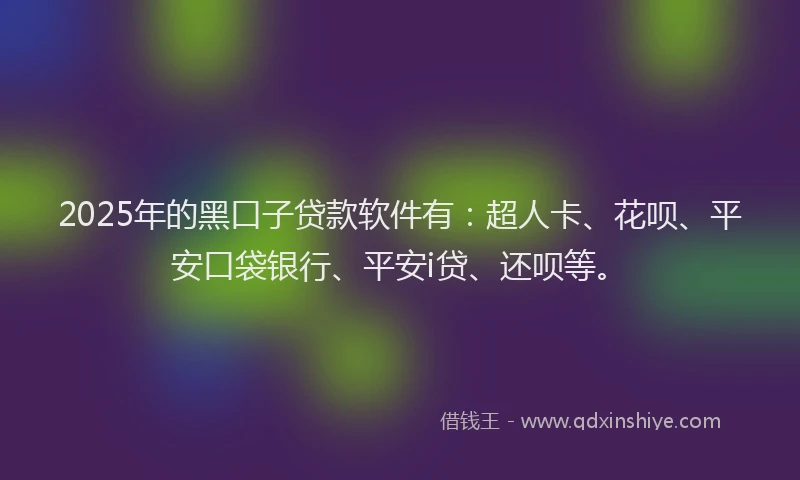 2025年的黑口子贷款软件有：超人卡、花呗、平安口袋银行、平安i贷、还呗等。