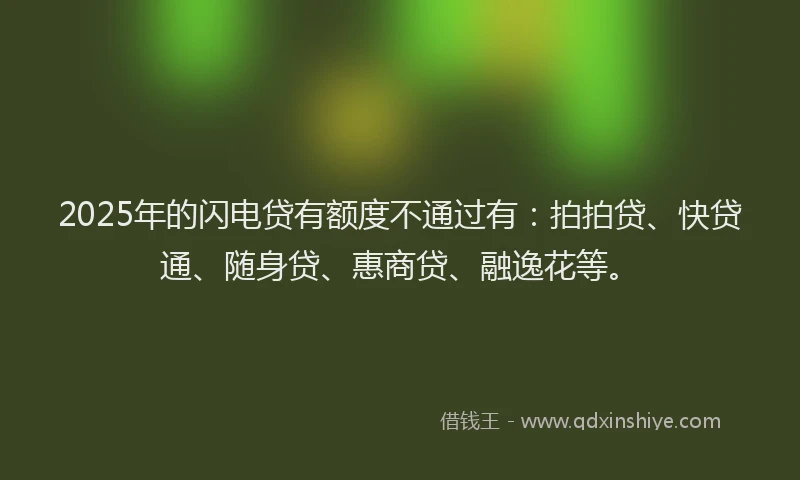 2025年的闪电贷有额度不通过有：拍拍贷、快贷通、随身贷、惠商贷、融逸花等。