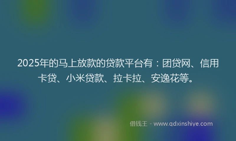 2025年的马上放款的贷款平台有：团贷网、信用卡贷、小米贷款、拉卡拉、安逸花等。
