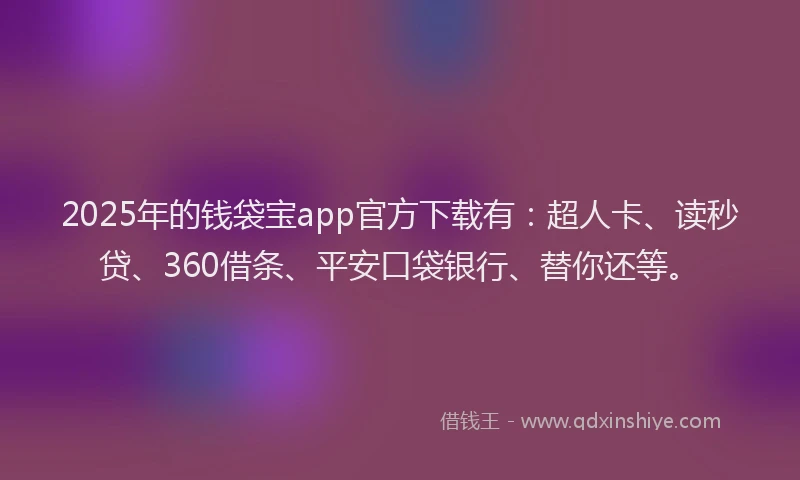 2025年的钱袋宝app官方下载有：超人卡、读秒贷、360借条、平安口袋银行、替你还等。