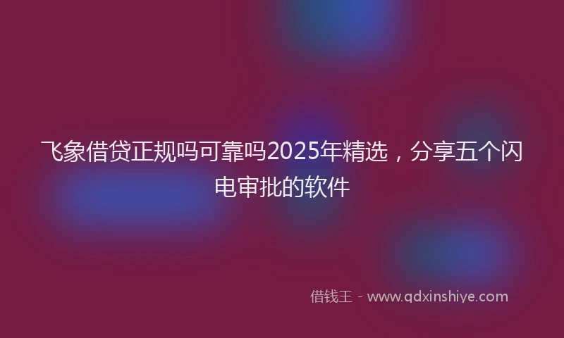 飞象借贷正规吗可靠吗2025年精选，分享五个闪电审批的软件