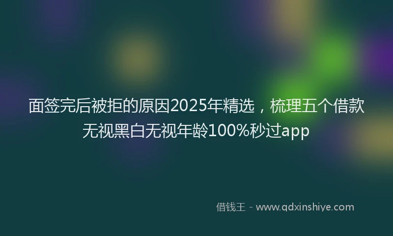 面签完后被拒的原因2025年精选，梳理五个借款无视黑白无视年龄100%秒过app
