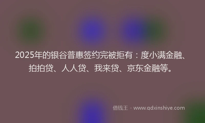 2025年的银谷普惠签约完被拒有：度小满金融、拍拍贷、人人贷、我来贷、京东金融等。