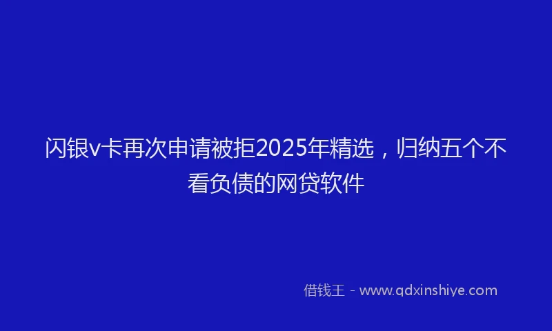 闪银v卡再次申请被拒2025年精选，归纳五个不看负债的网贷软件