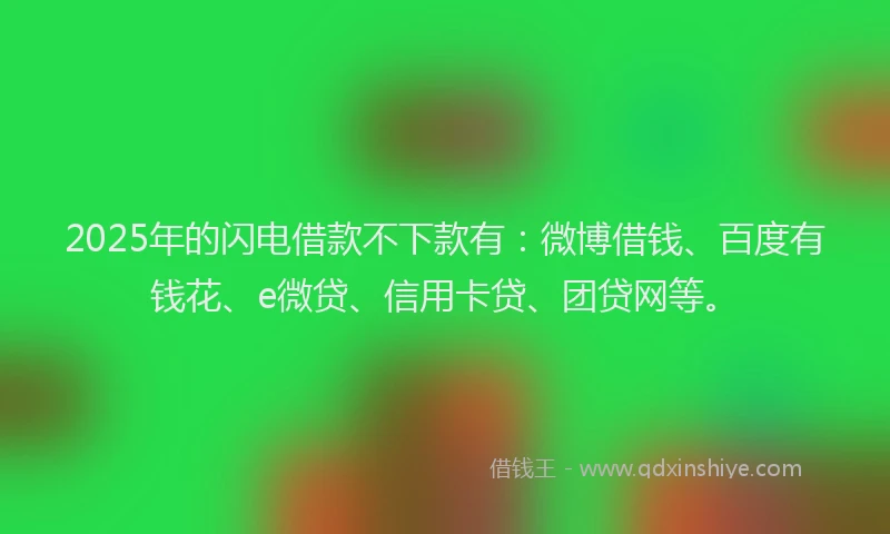 2025年的闪电借款不下款有：微博借钱、百度有钱花、e微贷、信用卡贷、团贷网等。