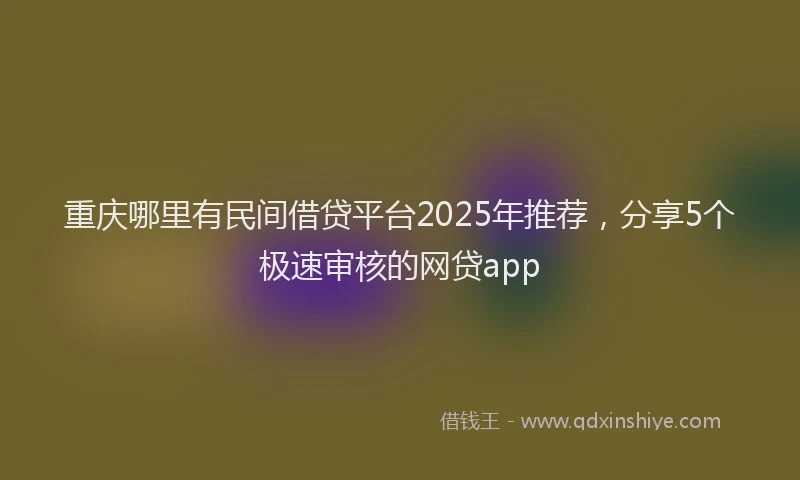 重庆哪里有民间借贷平台2025年推荐，分享5个极速审核的网贷app